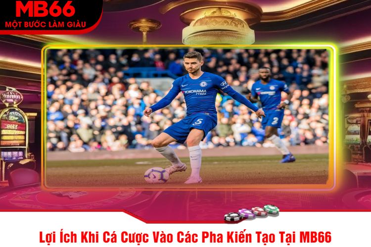 Lợi Ích Khi Cá Cược Vào Các Pha Kiến Tạo Tại MB66