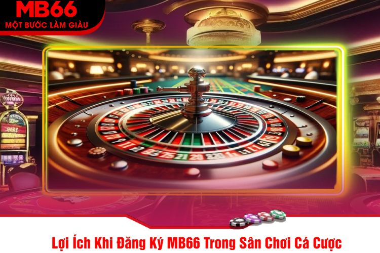 Lợi Ích Khi Đăng Ký MB66 Trong Sân Chơi Cá Cược